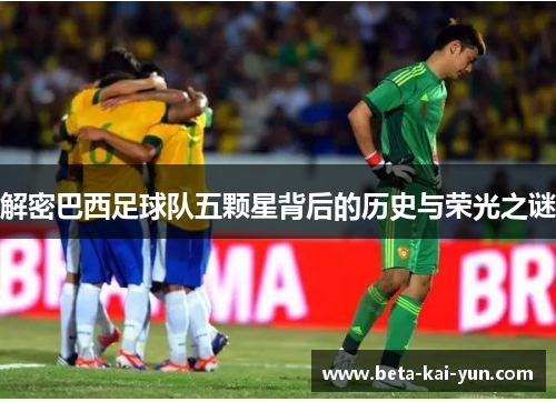 解密巴西足球队五颗星背后的历史与荣光之谜