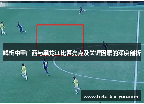 解析中甲广西与黑龙江比赛亮点及关键因素的深度剖析