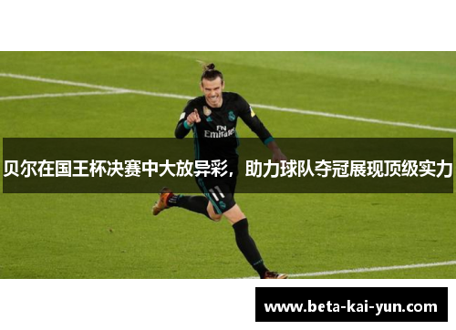 贝尔在国王杯决赛中大放异彩，助力球队夺冠展现顶级实力