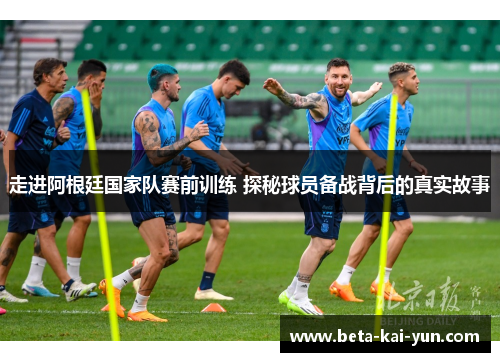 走进阿根廷国家队赛前训练 探秘球员备战背后的真实故事