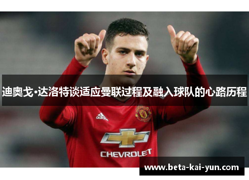 迪奥戈·达洛特谈适应曼联过程及融入球队的心路历程 迪奥戈·达洛特谈适应曼联过程及融入球队的心路历程