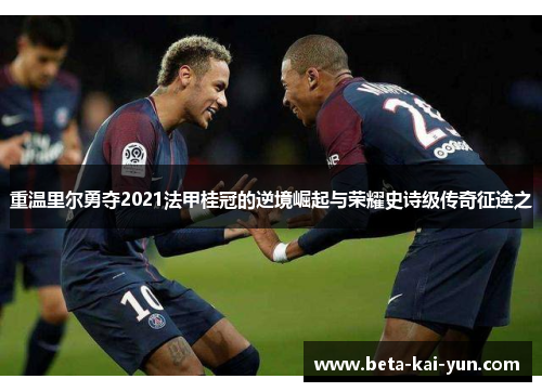 重温里尔勇夺2021法甲桂冠的逆境崛起与荣耀史诗级传奇征途之 重温里尔勇夺2021法甲桂冠的逆境崛起与荣耀史诗级传奇征途之