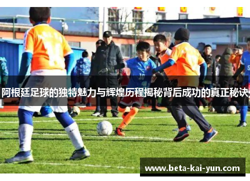 阿根廷足球的独特魅力与辉煌历程揭秘背后成功的真正秘诀 阿根廷足球的独特魅力与辉煌历程揭秘背后成功的真正秘诀