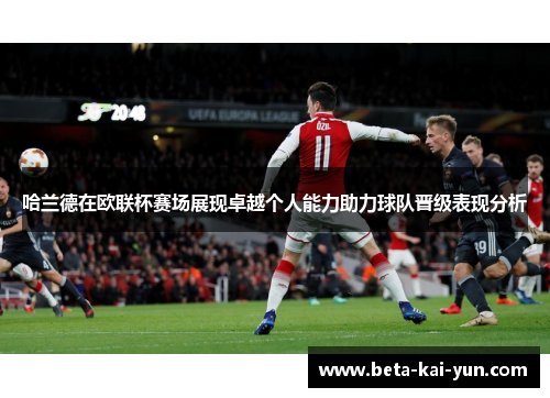 哈兰德在欧联杯赛场展现卓越个人能力助力球队晋级表现分析 哈兰德在欧联杯赛场展现卓越个人能力助力球队晋级表现分析