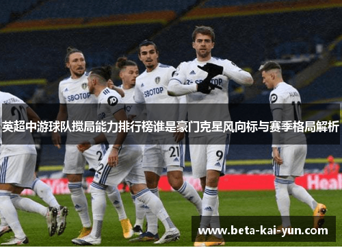 英超中游球队搅局能力排行榜谁是豪门克星风向标与赛季格局解析 英超中游球队搅局能力排行榜谁是豪门克星风向标与赛季格局解析