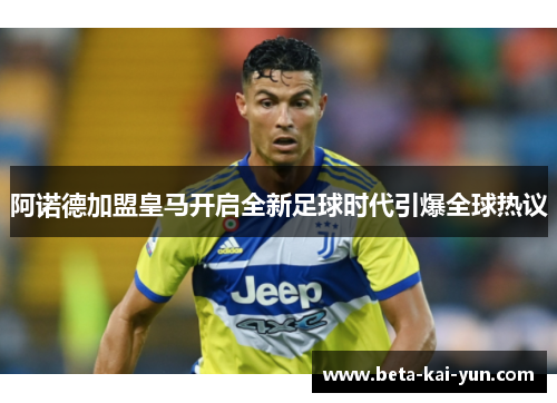 阿诺德加盟皇马开启全新足球时代引爆全球热议 阿诺德加盟皇马开启全新足球时代引爆全球热议