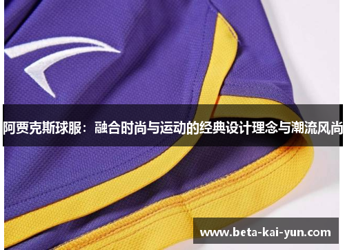 阿贾克斯球服:融合时尚与运动的经典设计理念与潮流风尚 阿贾克斯球服:融合时尚与运动的经典设计理念与潮流风尚