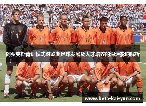 阿贾克斯青训模式对欧洲足球发展及人才培养的深远影响解析 阿贾克斯青训模式对欧洲足球发展及人才培养的深远影响解析