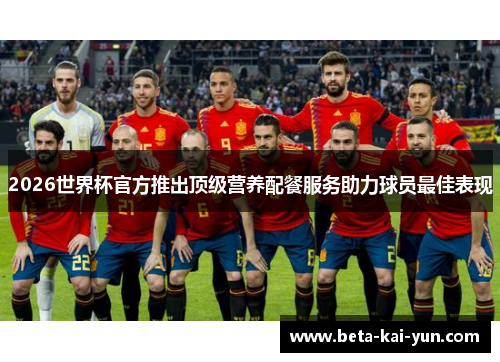 2026世界杯官方推出顶级营养配餐服务助力球员最佳表现