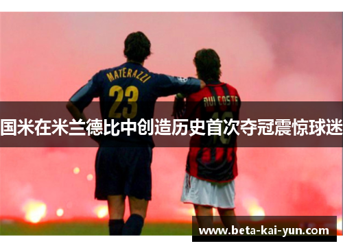 国米在米兰德比中创造历史首次夺冠震惊球迷