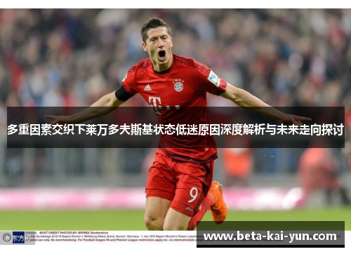 多重因素交织下莱万多夫斯基状态低迷原因深度解析与未来走向探讨