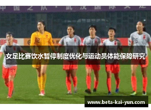 女足比赛饮水暂停制度优化与运动员体能保障研究 女足比赛饮水暂停制度优化与运动员体能保障研究