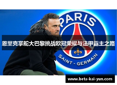 恩里克掌舵大巴黎挑战欧冠荣耀与法甲霸主之路