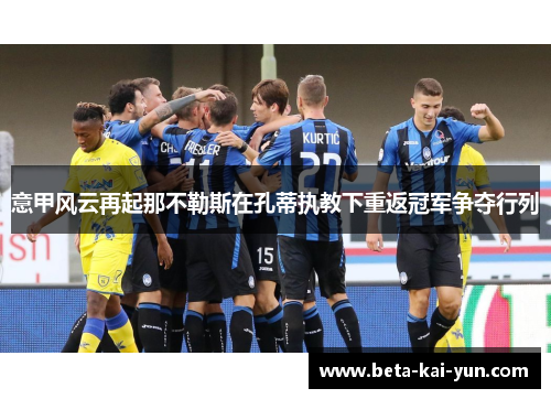 意甲风云再起那不勒斯在孔蒂执教下重返冠军争夺行列 意甲风云再起那不勒斯在孔蒂执教下重返冠军争夺行列