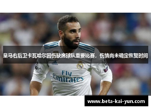 皇马右后卫卡瓦哈尔因伤缺席球队重要比赛，伤情尚未确定恢复时间