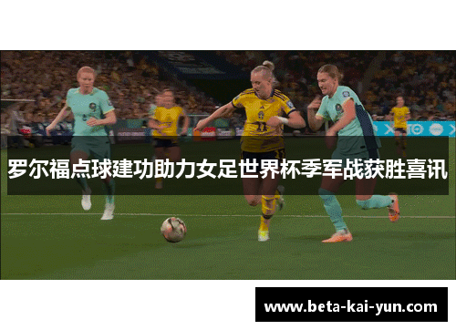 罗尔福点球建功助力女足世界杯季军战获胜喜讯 罗尔福点球建功助力女足世界杯季军战获胜喜讯