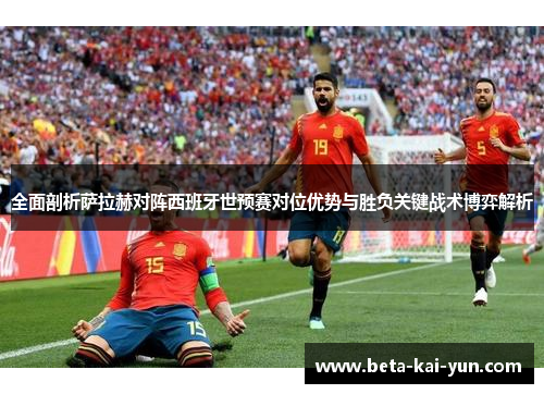全面剖析萨拉赫对阵西班牙世预赛对位优势与胜负关键战术博弈解析