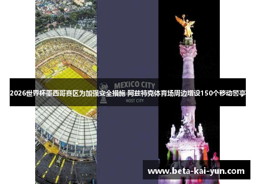 2026世界杯墨西哥赛区为加强安全措施 阿兹特克体育场周边增设150个移动警亭 2026世界杯墨西哥赛区为加强安全措施 阿兹特克体育场周边增设150个移动警亭