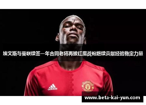 埃文斯与曼联续签一年合同老将再披红魔战袍继续贡献经验稳定力量 埃文斯与曼联续签一年合同老将再披红魔战袍继续贡献经验稳定力量